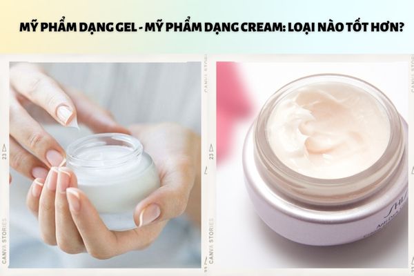 Giữa mỹ phẩm dạng gel và mỹ phẩm dạng cream: Loại nào tốt hơn